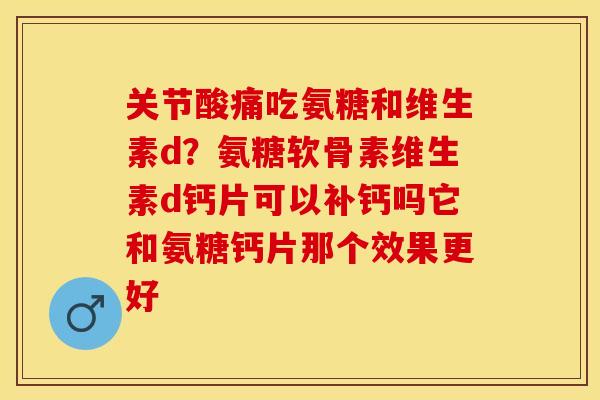 关节酸痛吃氨糖和维生素d？氨糖软骨素维生素d钙片可以补钙吗它和氨糖钙片那个效果更好