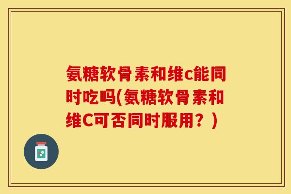 氨糖软骨素和维c能同时吃吗(氨糖软骨素和维C可否同时服用？)