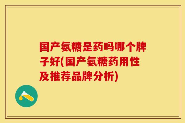 国产氨糖是药吗哪个牌子好(国产氨糖药用性及推荐品牌分析)