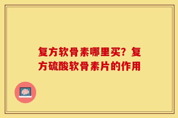 复方软骨素哪里买？复方硫酸软骨素片的作用