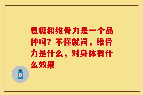 氨糖和维骨力是一个品种吗？不懂就问，维骨力是什么，对身体有什么效果