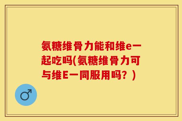 氨糖维骨力能和维e一起吃吗(氨糖维骨力可与维E一同服用吗?) 氨糖维骨力能和维e一起吃吗(氨糖维骨力可与维E一同服用吗?)