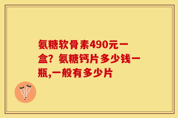 氨糖软骨素490元一盒?氨糖钙片多少钱一瓶,一般有多少片 氨糖软骨素490元一盒?氨糖钙片多少钱一瓶,一般有多少片
