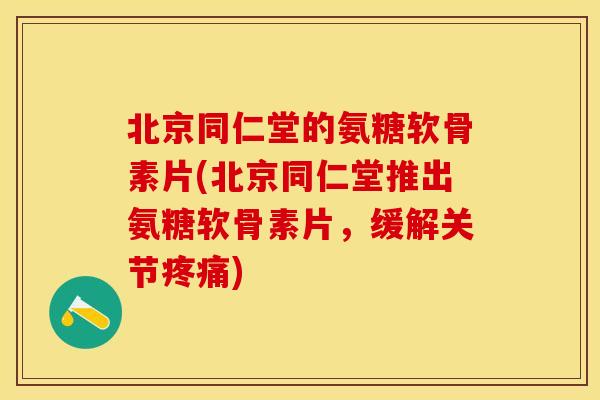 北京同仁堂的氨糖软骨素片(北京同仁堂推出氨糖软骨素片，缓解关节疼痛)