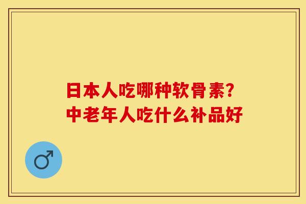 日本人吃哪种软骨素?中老年人吃什么补品好 日本人吃哪种软骨素?中老年人吃什么补品好