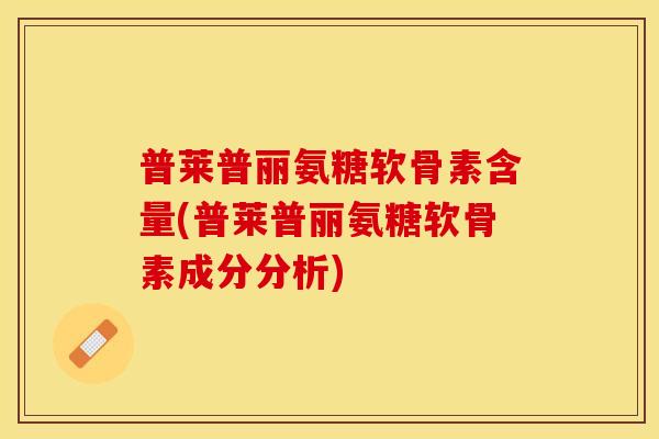 普莱普丽氨糖软骨素含量(普莱普丽氨糖软骨素成分分析)