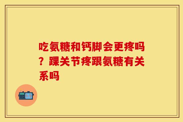 吃氨糖和钙脚会更疼吗？踝关节疼跟氨糖有关系吗