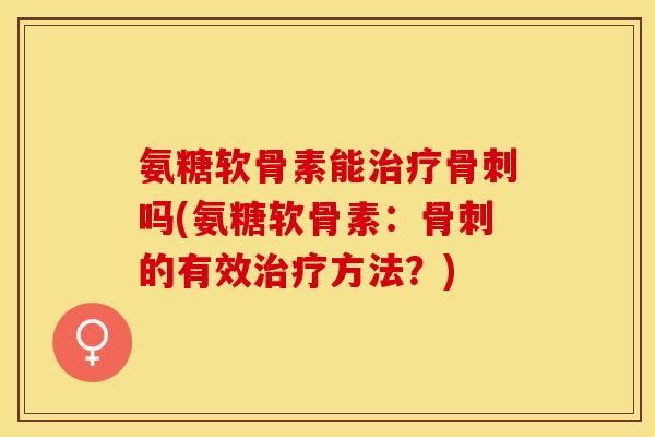 氨糖软骨素能治疗骨刺吗(氨糖软骨素：骨刺的有效治疗方法？)