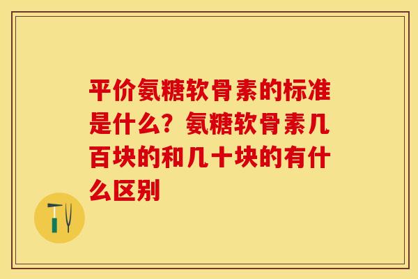 平价氨糖软骨素的标准是什么？氨糖软骨素几百块的和几十块的有什么区别