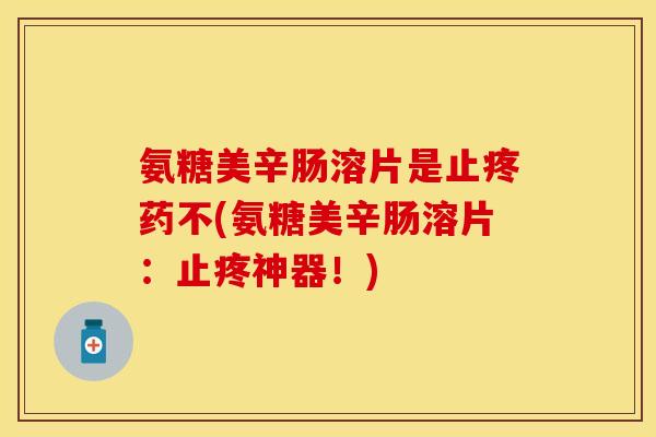 氨糖美辛肠溶片是止疼药不(氨糖美辛肠溶片：止疼神器！)