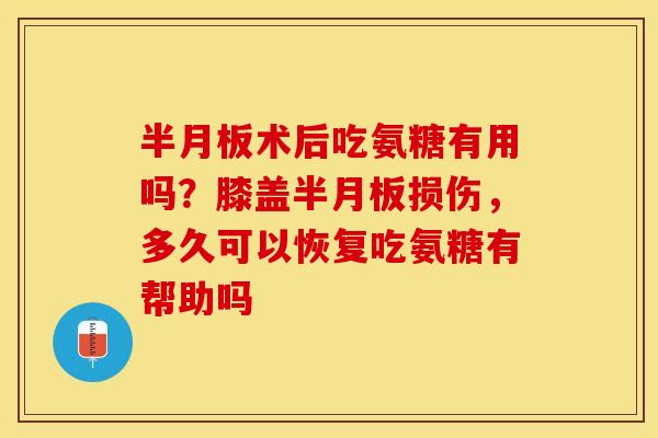 术后吃氨糖有用吗?膝盖损伤,多久可以恢复吃氨糖有帮助吗 术后吃氨糖有用吗?膝盖损伤,多久可以恢复吃氨糖有帮助吗