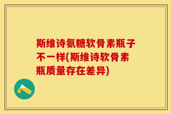 斯维诗氨糖软骨素瓶子不一样(斯维诗软骨素瓶质量存在差异)