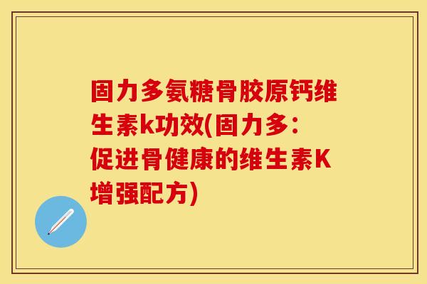 固力多氨糖骨胶原钙维生素k功效(固力多：促进骨健康的维生素K增强配方)