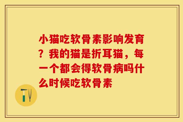 小猫吃软骨素影响发育？我的猫是折耳猫，每一个都会得软骨病吗什么时候吃软骨素