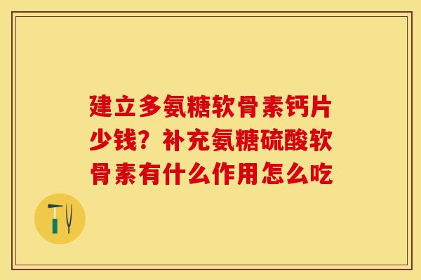 建立多氨糖软骨素钙片少钱?补充氨糖硫酸软骨素有什么作用怎么吃 建立多氨糖软骨素钙片少钱?补充氨糖硫酸软骨素有什么作用怎么吃