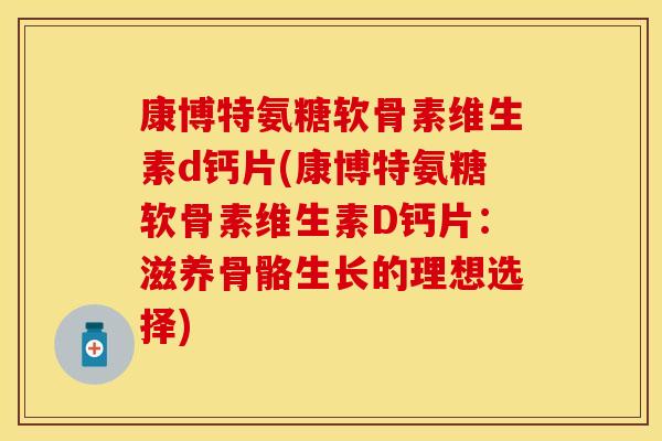 康博特氨糖软骨素维生素d钙片(康博特氨糖软骨素维生素D钙片：滋养骨骼生长的理想选择)