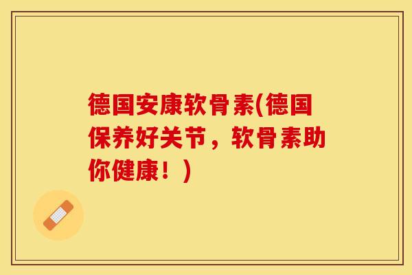 德国安康软骨素(德国保养好关节，软骨素助你健康！)