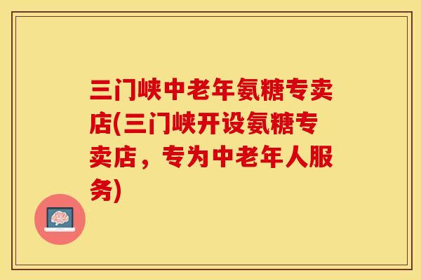 三门峡中老年氨糖专卖店(三门峡开设氨糖专卖店，专为中老年人服务)
