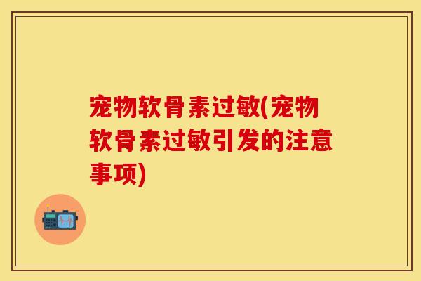 宠物软骨素(宠物软骨素引发的注意事项) 宠物软骨素(宠物软骨素引发的注意事项)