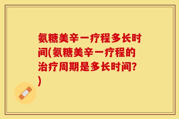 氨糖美辛一疗程多长时间(氨糖美辛一疗程的治疗周期是多长时间？)