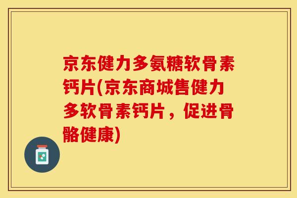 京东健力多氨糖软骨素钙片(京东商城售健力多软骨素钙片，促进骨骼健康)
