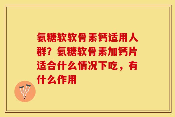氨糖软软骨素钙适用人群？氨糖软骨素加钙片适合什么情况下吃，有什么作用