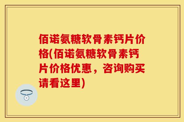 佰诺氨糖软骨素钙片价格(佰诺氨糖软骨素钙片价格优惠，咨询购买请看这里)