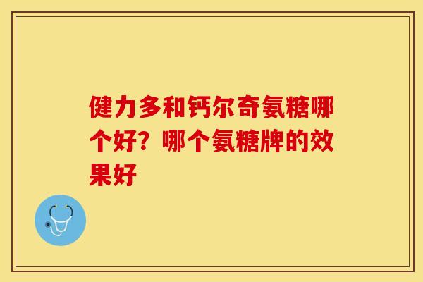 健力多和钙尔奇氨糖哪个好？哪个氨糖牌的效果好