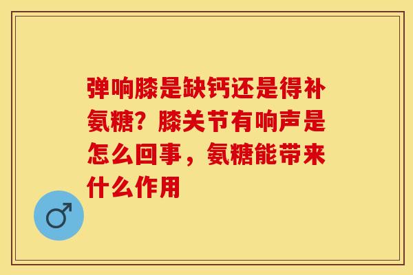 弹响膝是缺钙还是得补氨糖？膝关节有响声是怎么回事，氨糖能带来什么作用