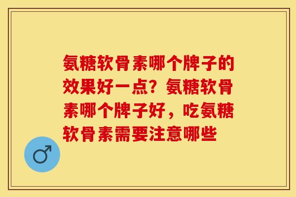 氨糖软骨素哪个牌子的效果好一点？氨糖软骨素哪个牌子好，吃氨糖软骨素需要注意哪些
