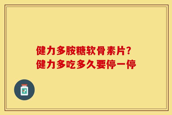 健力多胺糖软骨素片？健力多吃多久要停一停