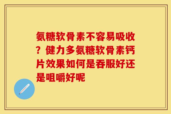 氨糖软骨素不容易吸收？健力多氨糖软骨素钙片效果如何是吞服好还是咀嚼好呢