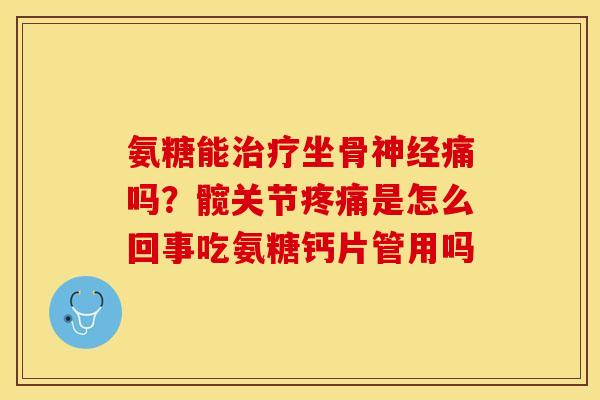 氨糖能治疗坐骨神经痛吗？髋关节疼痛是怎么回事吃氨糖钙片管用吗