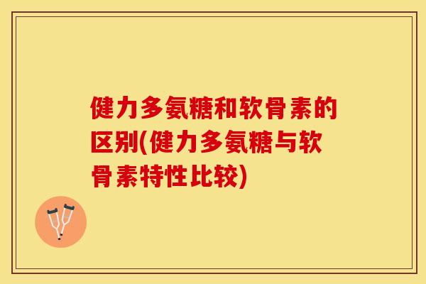 健力多氨糖和软骨素的区别(健力多氨糖与软骨素特性比较) 健力多氨糖和软骨素的区别(健力多氨糖与软骨素特性比较)