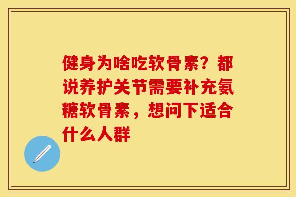 健身为啥吃软骨素？都说养护关节需要补充氨糖软骨素，想问下适合什么人群