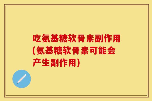 吃氨基糖软骨素副作用(氨基糖软骨素可能会产生副作用)