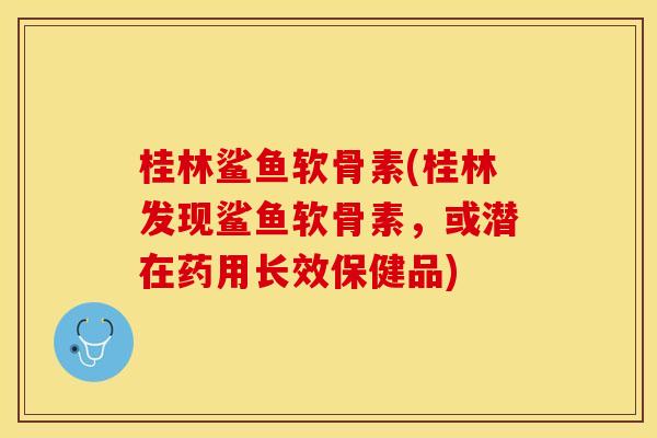 桂林鲨鱼软骨素(桂林发现鲨鱼软骨素，或潜在药用长效保健品)