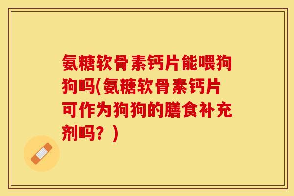氨糖软骨素钙片能喂狗狗吗(氨糖软骨素钙片可作为狗狗的膳食补充剂吗？)