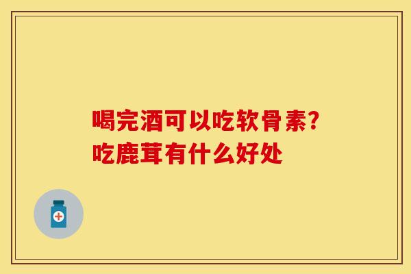 喝完酒可以吃软骨素？吃鹿茸有什么好处