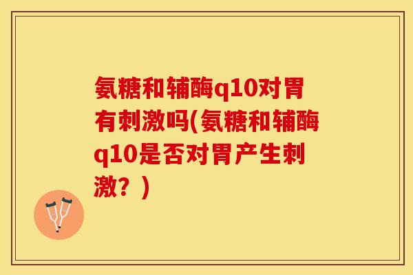 氨糖和辅酶q10对胃有刺激吗(氨糖和辅酶q10是否对胃产生刺激？)