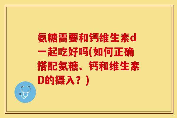 氨糖需要和钙维生素d一起吃好吗(如何正确搭配氨糖、钙和维生素D的摄入？)