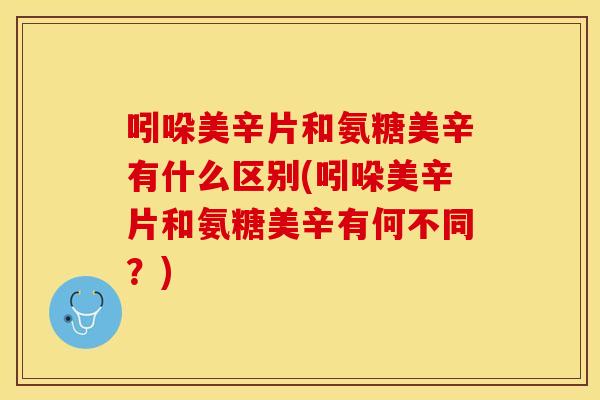 吲哚美辛片和氨糖美辛有什么区别(吲哚美辛片和氨糖美辛有何不同？)