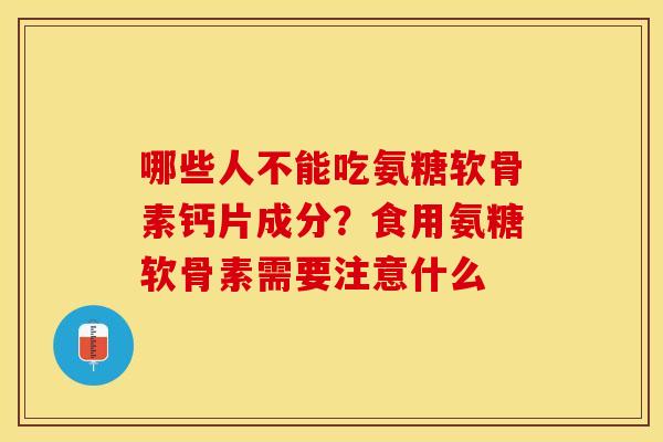 哪些人不能吃氨糖软骨素钙片成分？食用氨糖软骨素需要注意什么