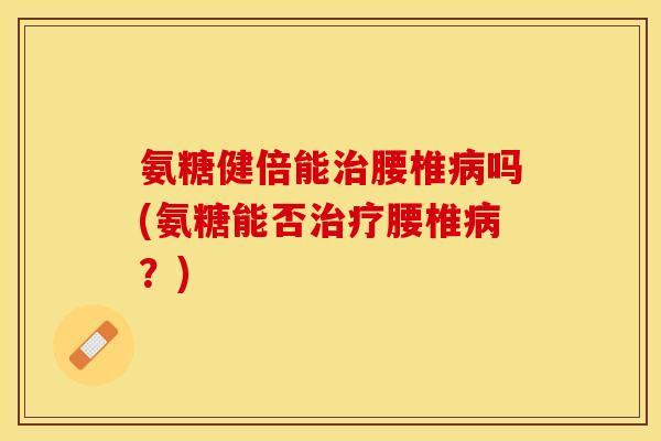 氨糖健倍能治腰椎病吗(氨糖能否治疗腰椎病？)