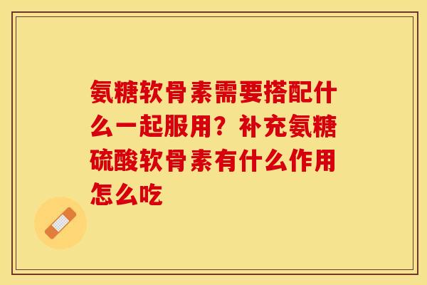 氨糖软骨素需要搭配什么一起服用？补充氨糖硫酸软骨素有什么作用怎么吃