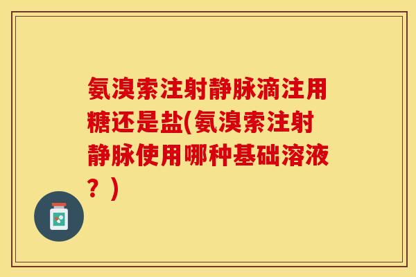 氨溴索注射静脉滴注用糖还是盐(氨溴索注射静脉使用哪种基础溶液？)