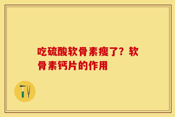 吃硫酸软骨素瘦了？软骨素钙片的作用