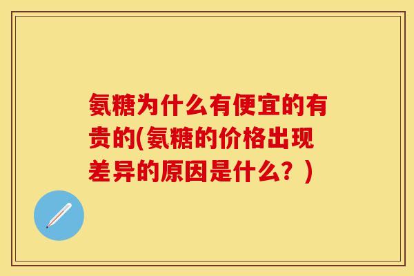 氨糖为什么有便宜的有贵的(氨糖的价格出现差异的原因是什么？)