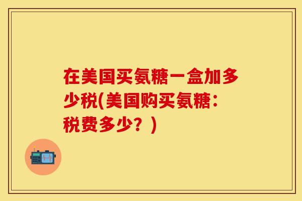 在美国买氨糖一盒加多少税(美国购买氨糖：税费多少？)