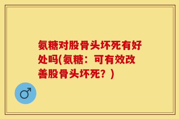 氨糖对股骨头坏死有好处吗(氨糖：可有效改善股骨头坏死？)